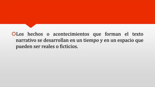 Los hechos o acontecimientos que forman el texto
narrativo se desarrollan en un tiempo y en un espacio que
pueden ser reales o ficticios.
 