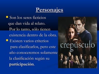 PersonajesPersonajes
 Son los seres ficticiosSon los seres ficticios
que dan vida al relato.que dan vida al relato.
Por lo tanto, sólo tienenPor lo tanto, sólo tienen
existencia dentro de la obra.existencia dentro de la obra.
 Existen varios criteriosExisten varios criterios
para clasificarlos, pero estepara clasificarlos, pero este
año conoceremos solamenteaño conoceremos solamente
la clasificación según sula clasificación según su
participaciónparticipación..
 
