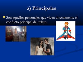 a) Principalesa) Principales
 Son aquellos personajes que viven directamente elSon aquellos personajes que viven directamente el
conflicto principal del relato.conflicto principal del relato.
 