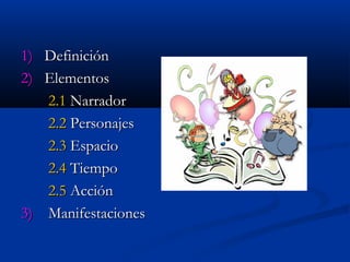 1)1) DefiniciónDefinición
2)2) ElementosElementos
2.12.1 NarradorNarrador
2.22.2 PersonajesPersonajes
2.32.3 EspacioEspacio
2.42.4 TiempoTiempo
2.52.5 AcciónAcción
3)3) ManifestacionesManifestaciones
 