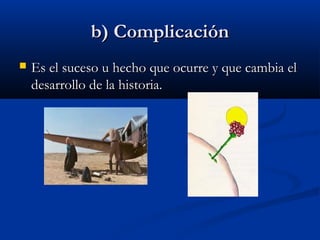 b) Complicaciónb) Complicación
 Es el suceso u hecho que ocurre y que cambia elEs el suceso u hecho que ocurre y que cambia el
desarrollo de la historia.desarrollo de la historia.
 