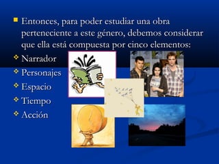  Entonces, para poder estudiar una obraEntonces, para poder estudiar una obra
perteneciente a este género, debemos considerarperteneciente a este género, debemos considerar
que ella está compuesta por cinco elementos:que ella está compuesta por cinco elementos:
 NarradorNarrador
 PersonajesPersonajes
 EspacioEspacio
 TiempoTiempo
 AcciónAcción
 