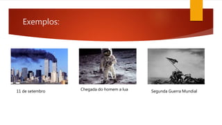 Exemplos:
11 de setembro Chegada do homem a lua Segunda Guerra Mundial
 