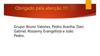 Grupo: Bruno Valones, Pedro Aranha, Davi
Gabriel, Rooanny Evangelista e João
Pedro.
Obrigado pela atenção !!!!
 
