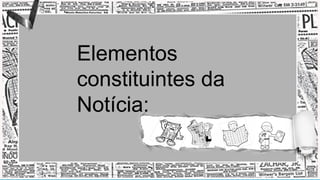 4
Elementos
constituintes da
Notícia:
 