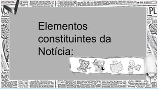 4
Elementos
constituintes da
Notícia:
 