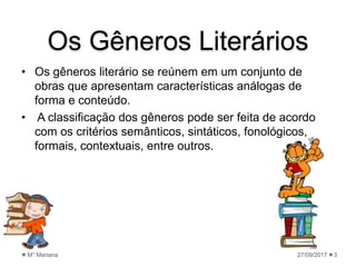 Os Gêneros Literários
• Os gêneros literário se reúnem em um conjunto de
obras que apresentam características análogas de
forma e conteúdo.
• A classificação dos gêneros pode ser feita de acordo
com os critérios semânticos, sintáticos, fonológicos,
formais, contextuais, entre outros.
27/09/2017M° Mariana 3
 