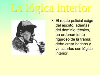 El relato policial exige del escrito, además del dominio técnico, un ordenamiento riguroso de la trama: debe crear hechos y vincularlos con lógica interior. La lógica interior 