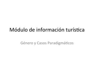Módulo	
  de	
  información	
  turís3ca	
  

      Género	
  y	
  Casos	
  Paradigmá3cos	
  
 