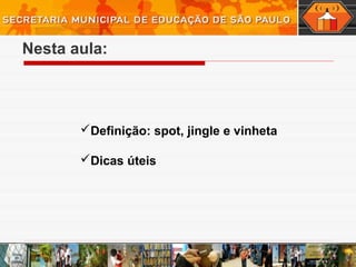 Nesta aula:
Definição: spot, jingle e vinheta
Dicas úteis
 