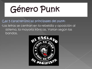 Género Punk -Las 5 características principales del punk: -Las letras se centran en la rebeldía y oposición al sistema, la mayoría irónicas. Variansegún las bandas. 