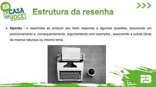  Opinião - o resenhista ao produzir seu texto responde a algumas questões, assumindo um
posicionamento e, consequentemente, argumentando com exemplos , associando a outras obras
da mesma natureza ou mesmo tema.
 
