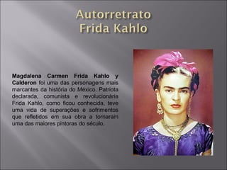 Magdalena Carmen Frida Kahlo y 
Calderon foi uma das personagens mais 
marcantes da história do México. Patriota 
declarada, comunista e revolucionária 
Frida Kahlo, como ficou conhecida, teve 
uma vida de superações e sofrimentos 
que refletidos em sua obra a tornaram 
uma das maiores pintoras do século. 
 