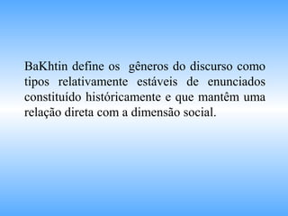 BaKhtin define os gêneros do discurso como
tipos relativamente estáveis de enunciados
constituído históricamente e que mantêm uma
relação direta com a dimensão social.
 