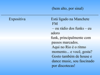 (bem alto, por sinal)
__________________________________________________
Expositiva Está ligado na Manchete
FM
– ou rádio dos funks – eu
adoro
funk, principalmente com
passos marcados.
Aqui no Rio é o ritmo
momento... e você, gosta?
Gosto também de house e
dance music, sou fascinado
por discotecas!
 