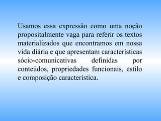 Usamos essa expressão como uma noção
propositalmente vaga para referir os textos
materializados que encontramos em nossa
vida diária e que apresentam características
sócio-comunicativas definidas por
conteúdos, propriedades funcionais, estilo
e composição característica.
 