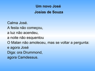 Um novo José
Josias de Souza
Calma José.
A festa não começou,
a luz não acendeu,
a noite não esquentou
O Malan não amoleceu, mas se voltar a pergunta:
e agora José
Diga: ora Drummond,
agora Camdessus.
 