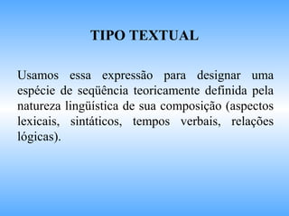 Usamos essa expressão para designar uma
espécie de seqüência teoricamente definida pela
natureza lingüística de sua composição (aspectos
lexicais, sintáticos, tempos verbais, relações
lógicas).
TIPO TEXTUAL
 