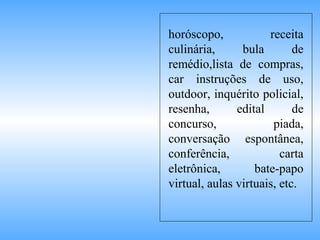 horóscopo, receita
culinária, bula de
remédio,lista de compras,
car instruções de uso,
outdoor, inquérito policial,
resenha, edital de
concurso, piada,
conversação espontânea,
conferência, carta
eletrônica, bate-papo
virtual, aulas virtuais, etc.
 