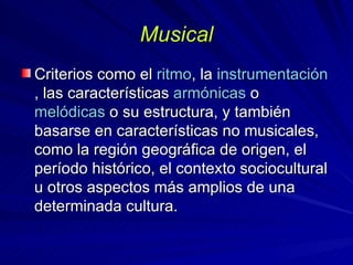 Musical Criterios como el  ritmo , la  instrumentación , las características  armónicas  o  melódicas  o su estructura, y también basarse en características no musicales, como la región geográfica de origen, el período histórico, el contexto sociocultural u otros aspectos más amplios de una determinada cultura. 