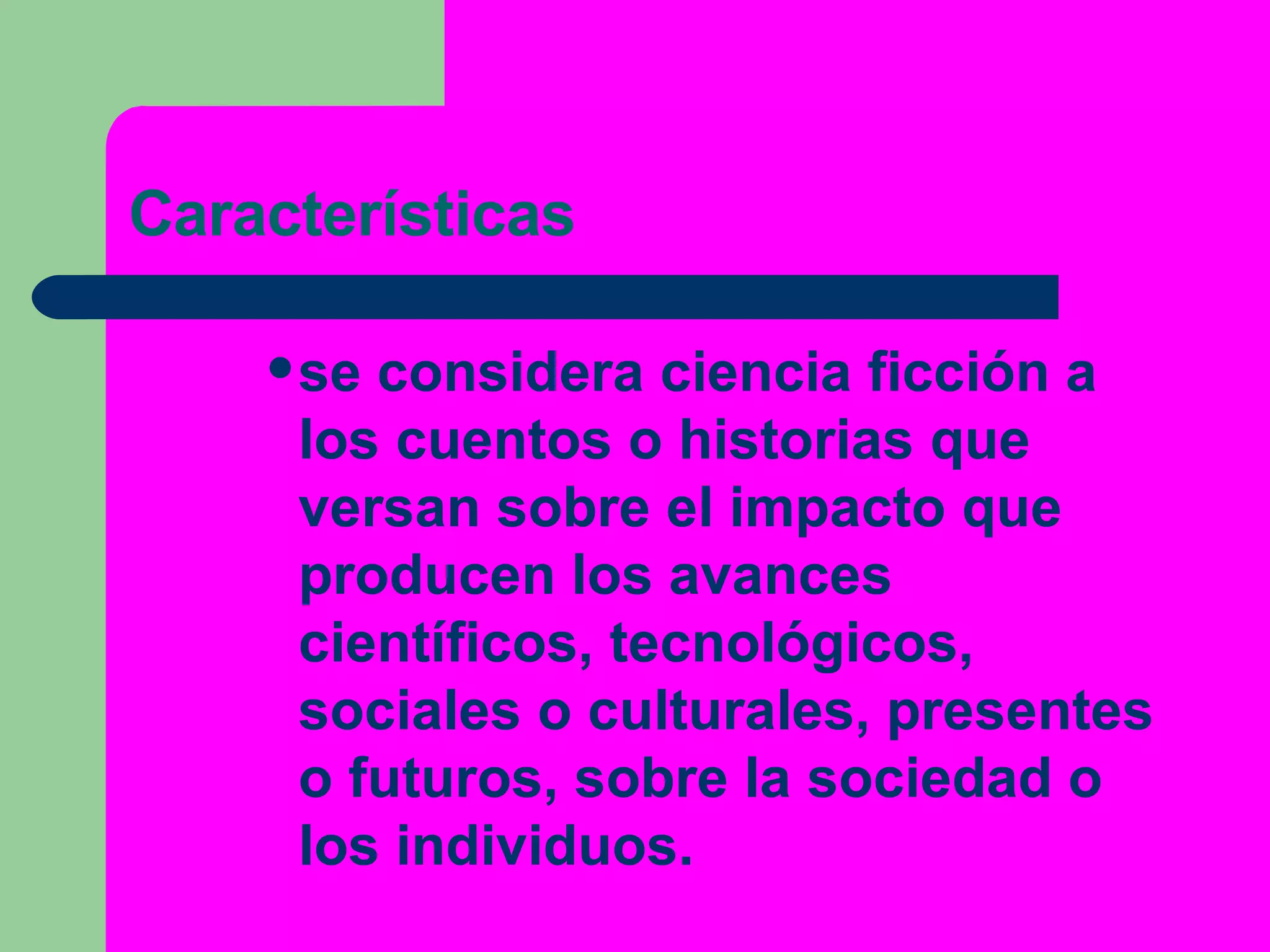 Características se considera ciencia ficción a los  cuentos  o  historias  que versan sobre el impacto que producen los avances  científicos ,  tecnológicos ,  sociales  o  culturales ,  presentes  o  futuros , sobre la sociedad o los individuos.  