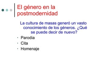 El género en la postmodernidad   La cultura de masas generó un vasto conocimiento de los géneros. ¿Qué se puede decir de nuevo?  Parodia Cita  Homenaje 