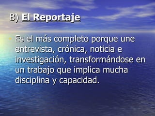 B)  El Reportaje Es el más completo porque une entrevista, crónica, noticia e investigación, transformándose en un trabajo que implica mucha disciplina y capacidad. 