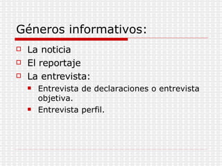 Géneros informativos: La noticia El reportaje La entrevista: Entrevista de declaraciones o entrevista objetiva. Entrevista perfil. 