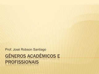 Prof. José Robson Santiago

GÊNEROS ACADÊMICOS E
PROFISSIONAIS
 