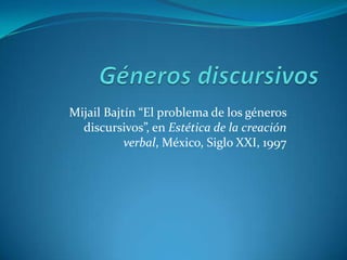 Géneros discursivos Mijail Bajtín “El problema de los géneros discursivos”, en Estética de la creación verbal, México, Siglo XXI, 1997 