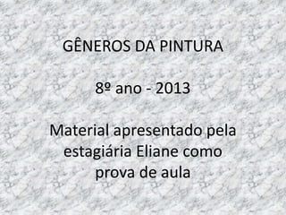 GÊNEROS DA PINTURA
8º ano - 2013
Material apresentado pela
estagiária Eliane como
prova de aula

 
