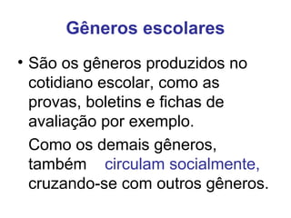 Gêneros escolares
• São os gêneros produzidos no
cotidiano escolar, como as
provas, boletins e fichas de
avaliação por exemplo.
Como os demais gêneros,
também circulam socialmente,
cruzando-se com outros gêneros.
 
