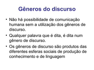 Gêneros do discurso
• Não há possibilidade de comunicação
humana sem a utilização dos gêneros de
discurso.
• Qualquer palavra que é dita, é dita num
gênero de discurso.
• Os gêneros de discurso são produtos das
diferentes esferas sociais de produção de
conhecimento e de linguagem
 
