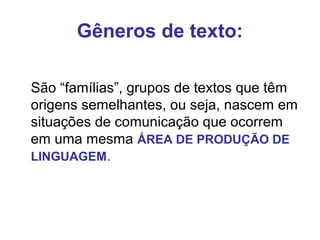 Gêneros de texto:
São “famílias”, grupos de textos que têm
origens semelhantes, ou seja, nascem em
situações de comunicação que ocorrem
em uma mesma ÁREA DE PRODUÇÃO DE
LINGUAGEM.
 