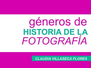 géneros de
HISTORIA DE LA
FOTOGRAFÍA
CLAUDIA VILLASECA FLORES
 