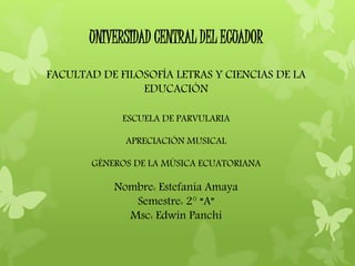 UNIVERSIDAD CENTRAL DEL ECUADOR
FACULTAD DE FILOSOFÍA LETRAS Y CIENCIAS DE LA
EDUCACIÓN
ESCUELA DE PARVULARIA
APRECIACIÓN MUSICAL
GÉNEROS DE LA MÚSICA ECUATORIANA
Nombre: Estefanía Amaya
Semestre: 2° “A”
Msc: Edwin Panchi
 