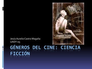 GÉNEROS DEL CINE: CIENCIA
FICCIÓN
Jesús Aurelio Castro Magaña
UADY-03
 