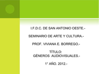 I.F.D.C. DE SAN ANTONIO OESTE.-

SEMINARIO DE ARTE Y CULTURA.-

 PROF. VIVIANA E. BORREGO.-

         TÍTULO:
  GÉNEROS AUDIOVISUALES.-

         1° AÑO. 2012.-
 