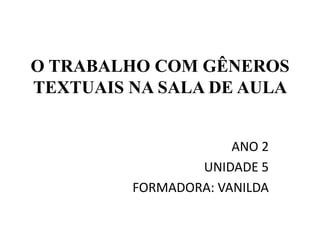 O TRABALHO COM GÊNEROS
TEXTUAIS NA SALA DE AULA


                      ANO 2
                 UNIDADE 5
         FORMADORA: VANILDA
 