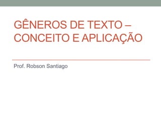 GÊNEROS DE TEXTO –
CONCEITO E APLICAÇÃO

Prof. Robson Santiago
 