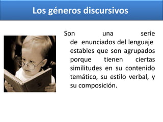 Los géneros discursivos
Son una serie
de enunciados del lenguaje
estables que son agrupados
porque tienen ciertas
similitudes en su contenido
temático, su estilo verbal, y
su composición.
