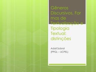 Gêneros
Discursivos, For
mas de
Textualização e
Tipologia
Textual:
distinções

Adail Sobral
(PPGL – UCPEL)
 