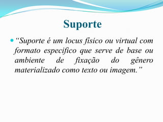 Suporte
 “Suporte é um locus físico ou virtual com

formato especifico que serve de base ou
ambiente de fixação do gênero
materializado como texto ou imagem.”

 