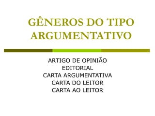 GÊNEROS DO TIPO ARGUMENTATIVO ARTIGO DE OPINIÃO EDITORIAL CARTA ARGUMENTATIVA CARTA DO LEITOR CARTA AO LEITOR 
