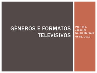 Prof. Me.
Joaquim
Sérgio Borgato
UFMS/2013
GÊNEROS E FORMATOS
TELEVISIVOS
 