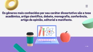 Os gêneros mais conhecidos por seu caráter dissertativo são a tese
acadêmica, artigo científico, debate, monografia, conferência,
artigo de opinião, editorial e manifesto.
 