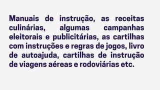 Manuais de instrução, as receitas
culinárias, algumas campanhas
eleitorais e publicitárias, as cartilhas
com instruções e regras de jogos, livro
de autoajuda, cartilhas de instrução
de viagens aéreas e rodoviárias etc.
 