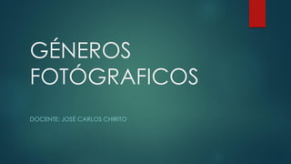 GÉNEROS
FOTÓGRAFICOS
DOCENTE: JOSÉ CARLOS CHIRITO
 