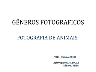 GÊNEROS FOTOGRAFICOS
FOTOGRAFIA DE ANIMAIS
PROF. : AGDA AQUINO
ALUNOS: DAYARA SOUSA
FÁBIO RIBEIRO
 