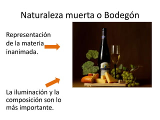 Naturaleza muerta o Bodegón
Representación
de la materia
inanimada.
La iluminación y la
composición son lo
más importante.
 